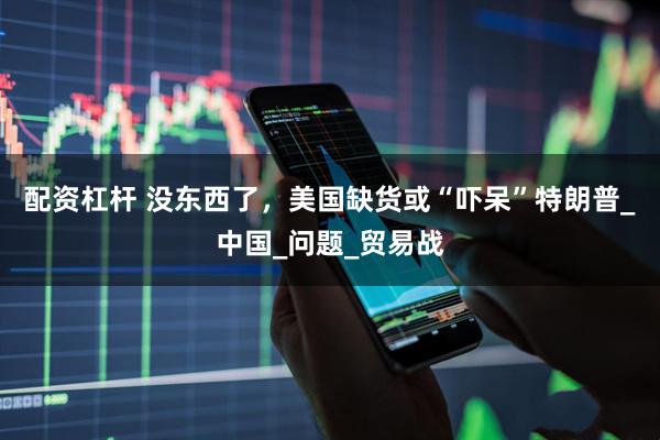 配资杠杆 没东西了，美国缺货或“吓呆”特朗普_中国_问题_贸易战