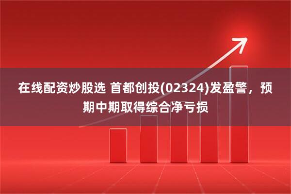 在线配资炒股选 首都创投(02324)发盈警，预期中期取得综合净亏损