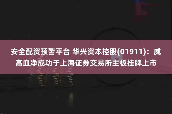 安全配资预警平台 华兴资本控股(01911)：威高血净成功于上海证券交易所主板挂牌上市