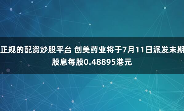 正规的配资炒股平台 创美药业将于7月11日派发末期股息每股0.48895港元