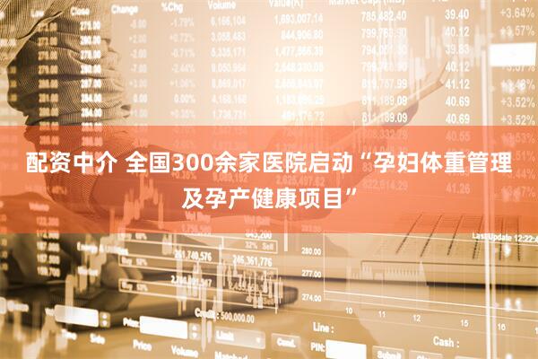 配资中介 全国300余家医院启动“孕妇体重管理及孕产健康项目”