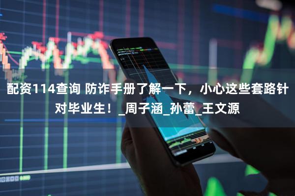 配资114查询 防诈手册了解一下，小心这些套路针对毕业生！_周子涵_孙蕾_王文源