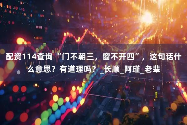 配资114查询 “门不朝三，窗不开四”，这句话什么意思？有道理吗？_长顺_阿瑾_老辈