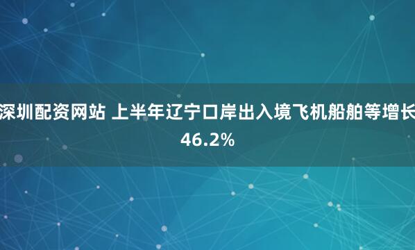 深圳配资网站 上半年辽宁口岸出入境飞机船舶等增长46.2%