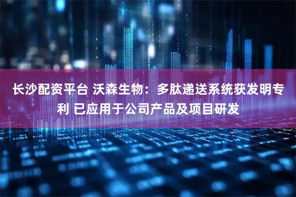 长沙配资平台 沃森生物：多肽递送系统获发明专利 已应用于公司产品及项目研发