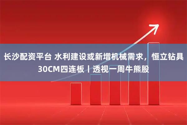 长沙配资平台 水利建设或新增机械需求，恒立钻具30CM四连板丨透视一周牛熊股