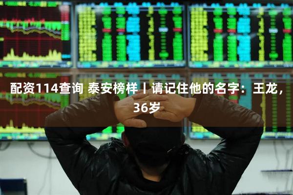 配资114查询 泰安榜样丨请记住他的名字：王龙，36岁