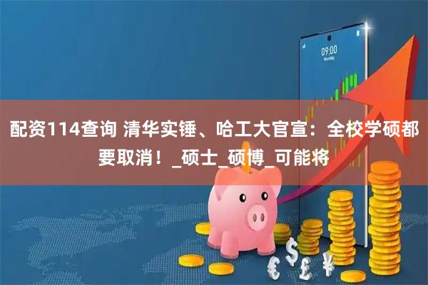 配资114查询 清华实锤、哈工大官宣：全校学硕都要取消！_硕士_硕博_可能将