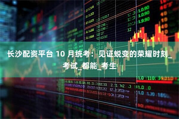长沙配资平台 10 月统考：见证蜕变的荣耀时刻_考试_都能_考生