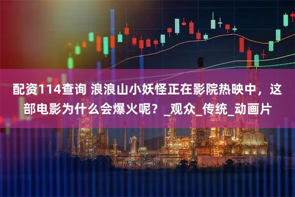 配资114查询 浪浪山小妖怪正在影院热映中，这部电影为什么会爆火呢？_观众_传统_动画片