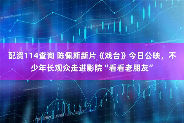 配资114查询 陈佩斯新片《戏台》今日公映，不少年长观众走进影院“看看老朋友”