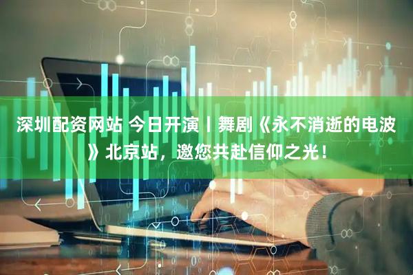 深圳配资网站 今日开演丨舞剧《永不消逝的电波》北京站，邀您共赴信仰之光！