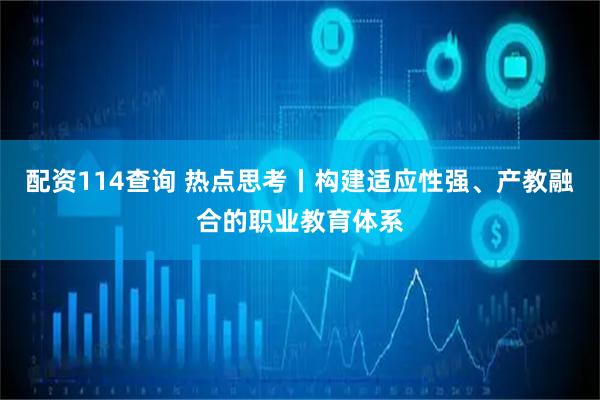配资114查询 热点思考丨构建适应性强、产教融合的职业教育体系
