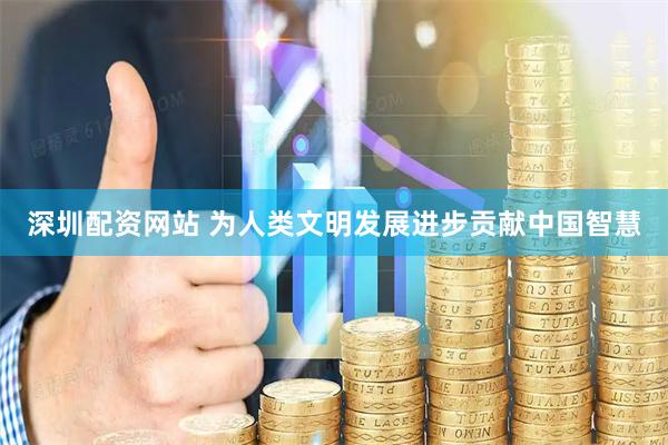 深圳配资网站 为人类文明发展进步贡献中国智慧