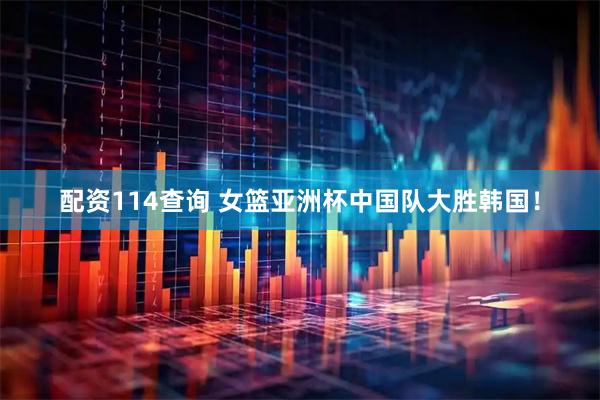 配资114查询 女篮亚洲杯中国队大胜韩国！