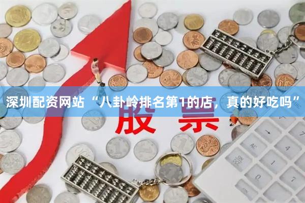 深圳配资网站 “八卦岭排名第1的店，真的好吃吗”