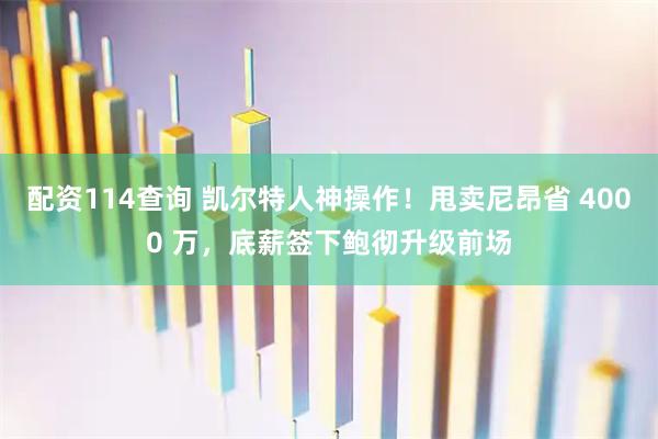 配资114查询 凯尔特人神操作！甩卖尼昂省 4000 万，底薪签下鲍彻升级前场