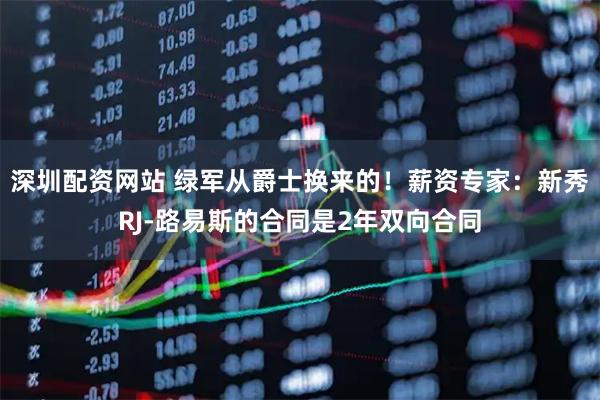 深圳配资网站 绿军从爵士换来的！薪资专家：新秀RJ-路易斯的合同是2年双向合同