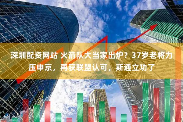 深圳配资网站 火箭队大当家出炉？37岁老将力压申京，再获联盟认可，斯通立功了