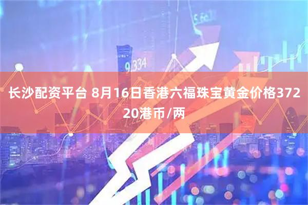 长沙配资平台 8月16日香港六福珠宝黄金价格37220港币/两