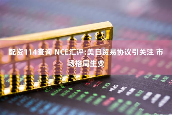 配资114查询 NCE汇评:美日贸易协议引关注 市场格局生变
