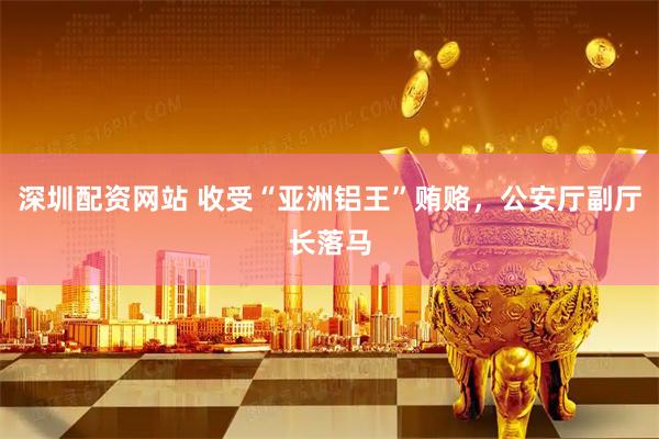 深圳配资网站 收受“亚洲铝王”贿赂，公安厅副厅长落马
