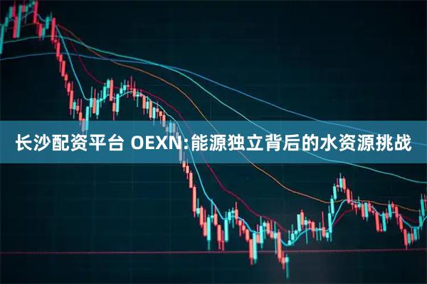 长沙配资平台 OEXN:能源独立背后的水资源挑战