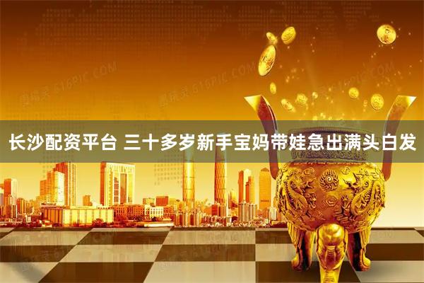 长沙配资平台 三十多岁新手宝妈带娃急出满头白发