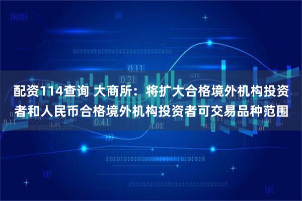 配资114查询 大商所：将扩大合格境外机构投资者和人民币合格境外机构投资者可交易品种范围