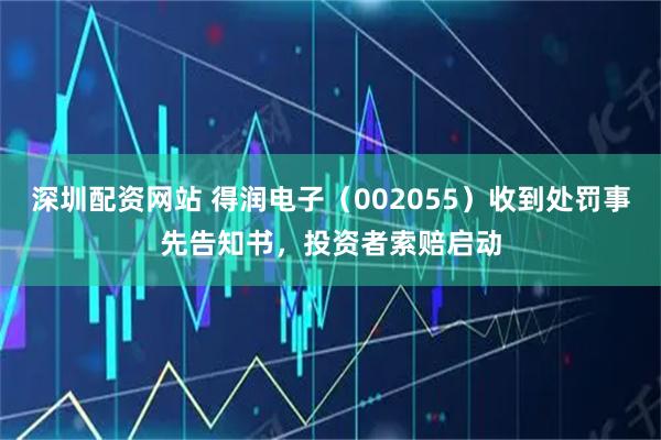 深圳配资网站 得润电子（002055）收到处罚事先告知书，投资者索赔启动