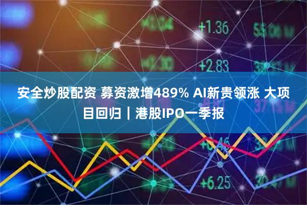 安全炒股配资 募资激增489% AI新贵领涨 大项目回归｜港股IPO一季报