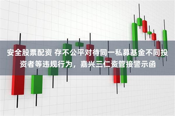 安全股票配资 存不公平对待同一私募基金不同投资者等违规行为，嘉兴三仁资管接警示函