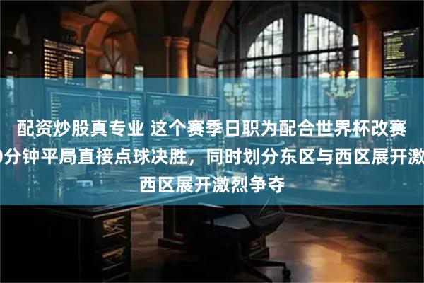 配资炒股真专业 这个赛季日职为配合世界杯改赛制，90分钟平局直接点球决胜，同时划分东区与西区展开激烈争夺