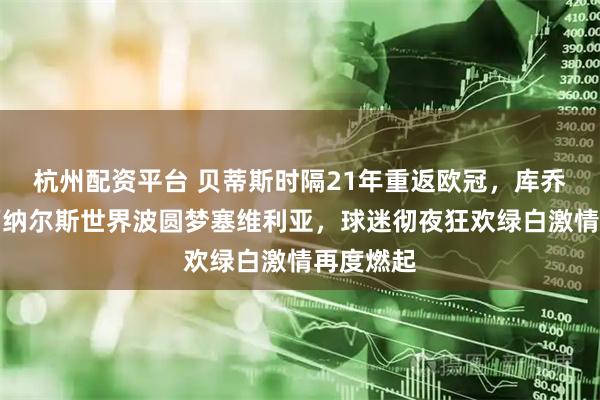 杭州配资平台 贝蒂斯时隔21年重返欧冠，库乔闪击加福纳尔斯世界波圆梦塞维利亚，球迷彻夜狂欢绿白激情再度燃起