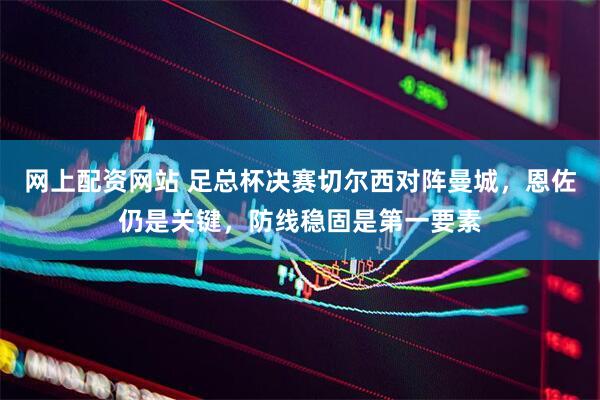 网上配资网站 足总杯决赛切尔西对阵曼城，恩佐仍是关键，防线稳固是第一要素