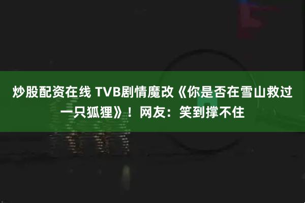 炒股配资在线 TVB剧情魔改《你是否在雪山救过一只狐狸》！网友：笑到撑不住