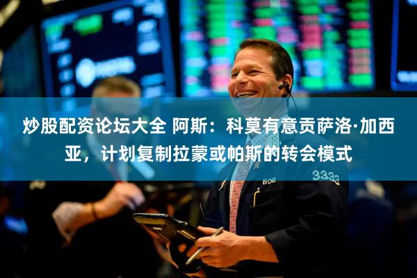 炒股配资论坛大全 阿斯：科莫有意贡萨洛·加西亚，计划复制拉蒙或帕斯的转会模式