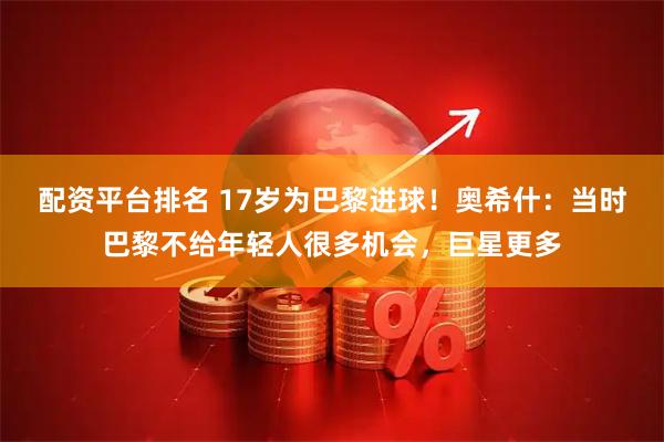 配资平台排名 17岁为巴黎进球！奥希什：当时巴黎不给年轻人很多机会，巨星更多