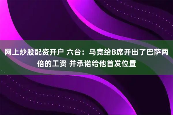 网上炒股配资开户 六台：马竞给B席开出了巴萨两倍的工资 并承诺给他首发位置