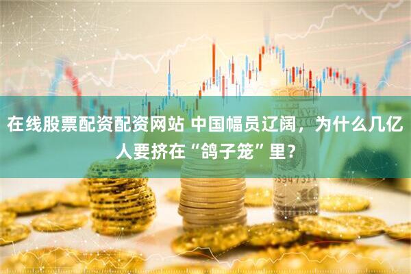 在线股票配资配资网站 中国幅员辽阔，为什么几亿人要挤在“鸽子笼”里？