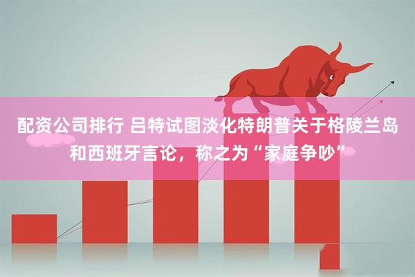 配资公司排行 吕特试图淡化特朗普关于格陵兰岛和西班牙言论，称之为“家庭争吵”