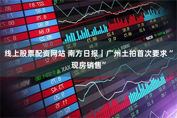 线上股票配资网站 南方日报|广州土拍首次要求“现房销售”