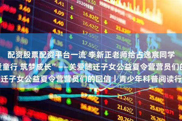 配资股票配资平台一流 李新正老师给占逸宸同学及漳州市芗城区“大爱童行 筑梦成长”——关爱随迁子女公益夏令营营员们的回信｜青少年科普阅读行动