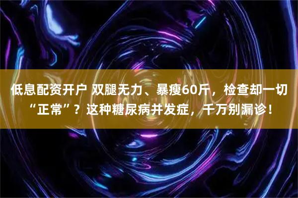 低息配资开户 双腿无力、暴瘦60斤，检查却一切“正常”？这种糖尿病并发症，千万别漏诊！
