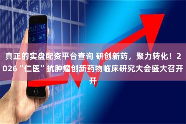真正的实盘配资平台查询 研创新药，聚力转化！2026“仁医”抗肿瘤创新药物临床研究大会盛大召开