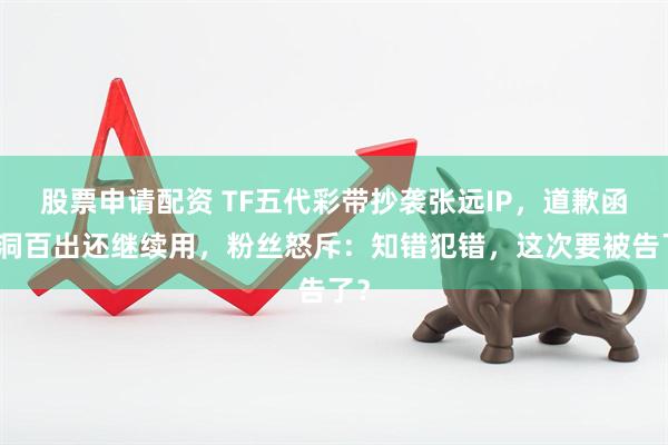 股票申请配资 TF五代彩带抄袭张远IP，道歉函漏洞百出还继续用，粉丝怒斥：知错犯错，这次要被告了？