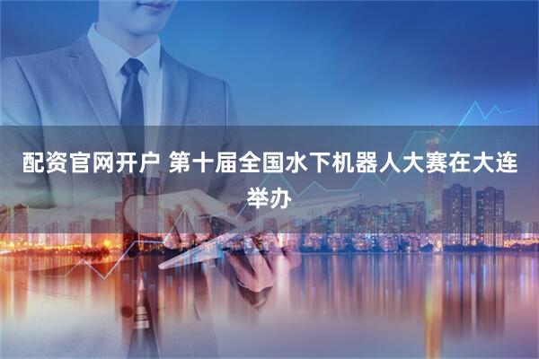 配资官网开户 第十届全国水下机器人大赛在大连举办