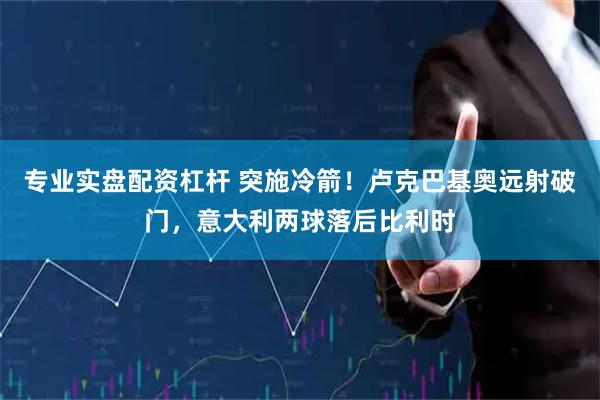 专业实盘配资杠杆 突施冷箭！卢克巴基奥远射破门，意大利两球落后比利时